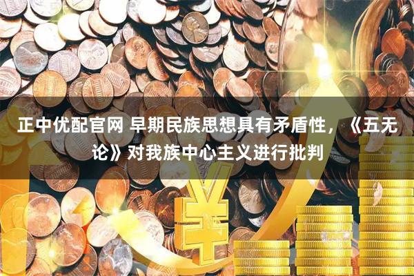 正中优配官网 早期民族思想具有矛盾性，《五无论》对我族中心主义进行批判