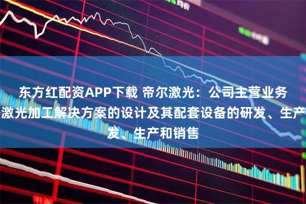 东方红配资APP下载 帝尔激光：公司主营业务为精密激光加工解决方案的设计及其配套设备的研发、生产和销售