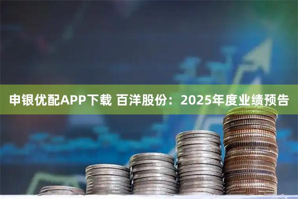 申银优配APP下载 百洋股份：2025年度业绩预告