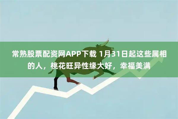 常熟股票配资网APP下载 1月31日起这些属相的人,桃花旺异性缘大好,幸福美满