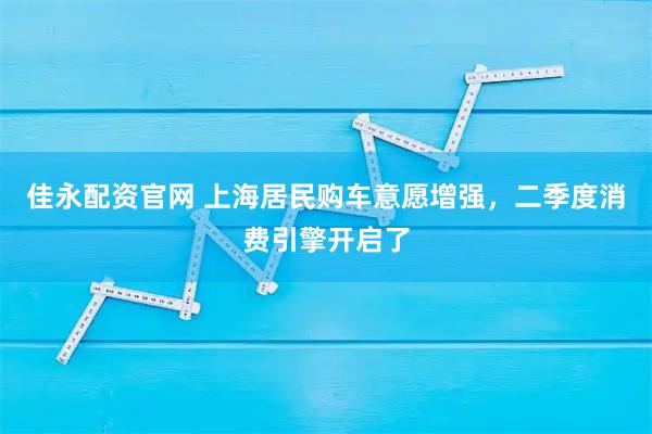 佳永配资官网 上海居民购车意愿增强，二季度消费引擎开启了