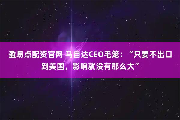 盈易点配资官网 马自达CEO毛笼：“只要不出口到美国，影响就没有那么大”
