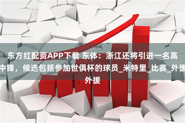东方红配资APP下载 东体：浙江还将引进一名高中锋，候选包括参加世俱杯的球员_米特里_比赛_外援