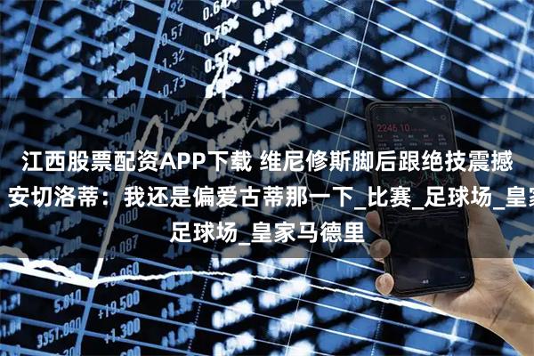 江西股票配资APP下载 维尼修斯脚后跟绝技震撼世界杯！安切洛蒂：我还是偏爱古蒂那一下_比赛_足球场_皇家马德里