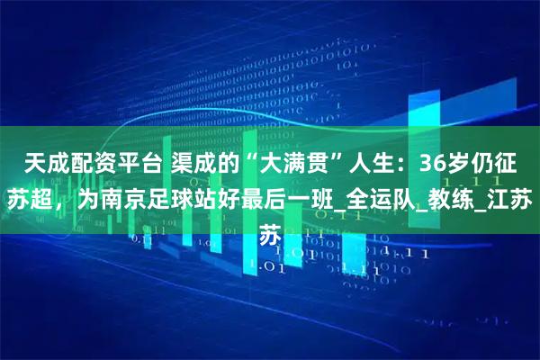 天成配资平台 渠成的“大满贯”人生：36岁仍征苏超，为南京足球站好最后一班_全运队_教练_江苏