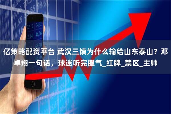 亿策略配资平台 武汉三镇为什么输给山东泰山？邓卓翔一句话，球迷听完服气_红牌_禁区_主帅