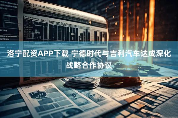 洛宁配资APP下载 宁德时代与吉利汽车达成深化战略合作协议