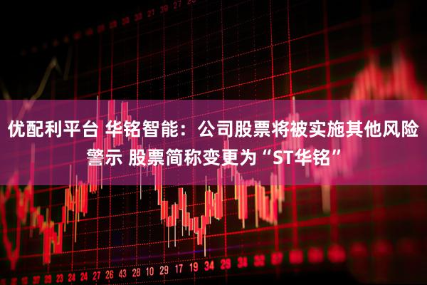 优配利平台 华铭智能：公司股票将被实施其他风险警示 股票简称变更为“ST华铭”