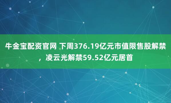 牛金宝配资官网 下周376.19亿元市值限售股解禁，凌云光解禁59.52亿元居首