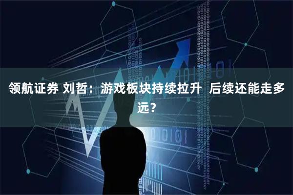 领航证券 刘哲：游戏板块持续拉升  后续还能走多远？