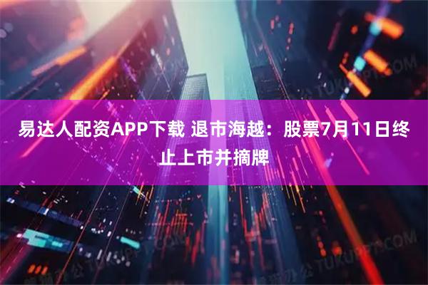 易达人配资APP下载 退市海越：股票7月11日终止上市并摘牌