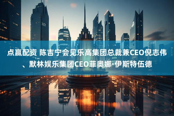 点赢配资 陈吉宁会见乐高集团总裁兼CEO倪志伟、默林娱乐集团CEO菲奥娜·伊斯特伍德
