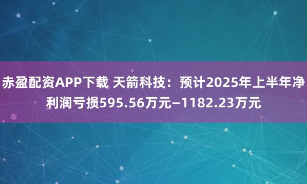 赤盈配资APP下载 天箭科技：预计2025年上半年净利润亏损595.56万元—1182.23万元