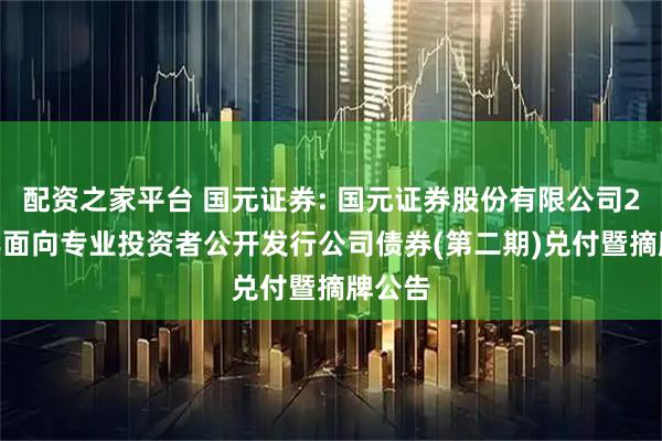配资之家平台 国元证券: 国元证券股份有限公司2022年面向专业投资者公开发行公司债券(第二期)兑付暨摘牌公告