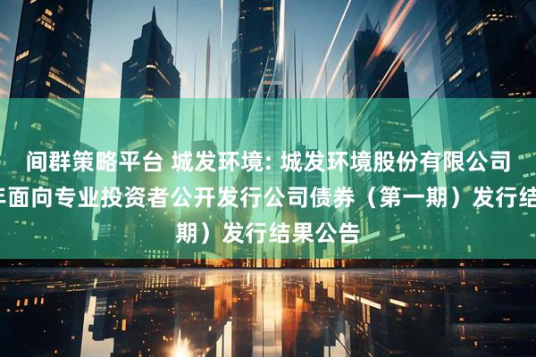 间群策略平台 城发环境: 城发环境股份有限公司2025年面向专业投资者公开发行公司债券（第一期）发行结果公告