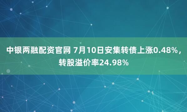 中银两融配资官网 7月10日安集转债上涨0.48%，转股溢价率24.98%
