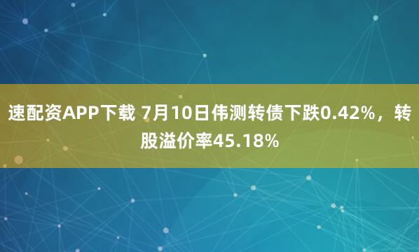 速配资APP下载 7月10日伟测转债下跌0.42%，转股溢价率45.18%