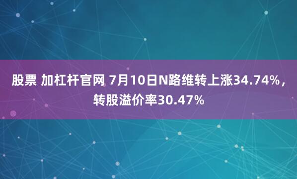 股票 加杠杆官网 7月10日N路维转上涨34.74%，转股溢价率30.47%