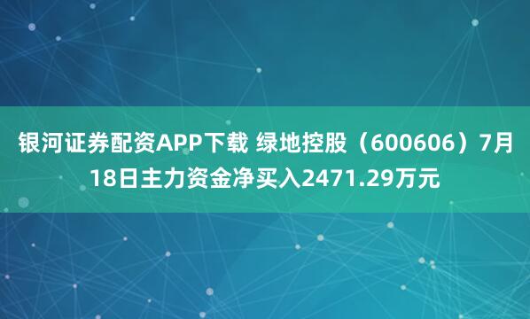 银河证券配资APP下载 绿地控股（600606）7月18日主力资金净买入2471.29万元