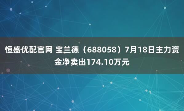 恒盛优配官网 宝兰德（688058）7月18日主力资金净卖出174.10万元