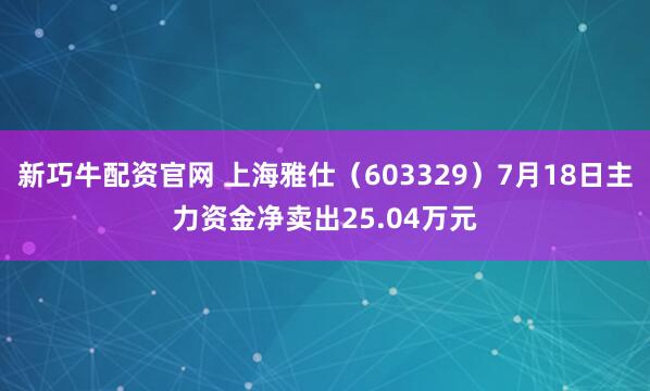 新巧牛配资官网 上海雅仕（603329）7月18日主力资金净卖出25.04万元