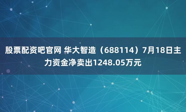 股票配资吧官网 华大智造（688114）7月18日主力资金净卖出1248.05万元