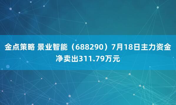 金点策略 景业智能（688290）7月18日主力资金净卖出311.79万元