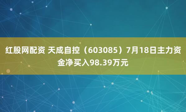 红股网配资 天成自控（603085）7月18日主力资金净买入98.39万元