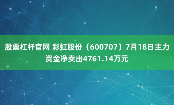 股票杠杆官网 彩虹股份（600707）7月18日主力资金净卖出4761.14万元
