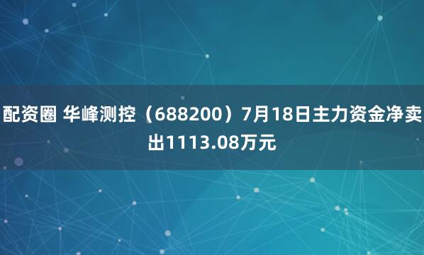 配资圈 华峰测控(688200)7月18日主力资金净卖出1113.08万元