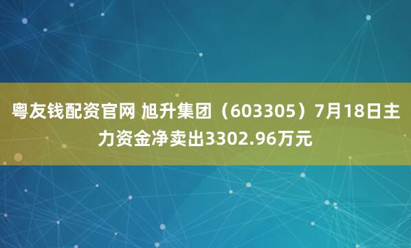 粤友钱配资官网 旭升集团（603305）7月18日主力资金净卖出3302.96万元