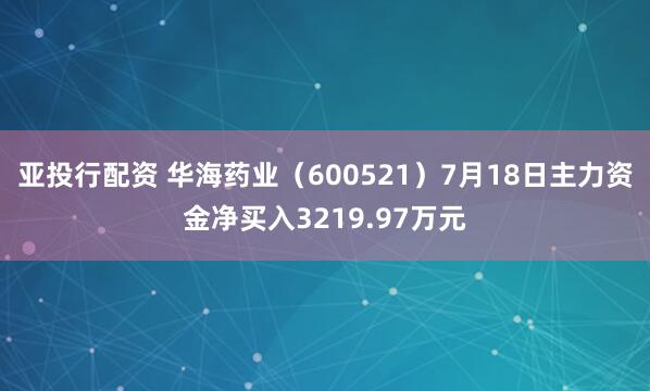 亚投行配资 华海药业（600521）7月18日主力资金净买入3219.97万元