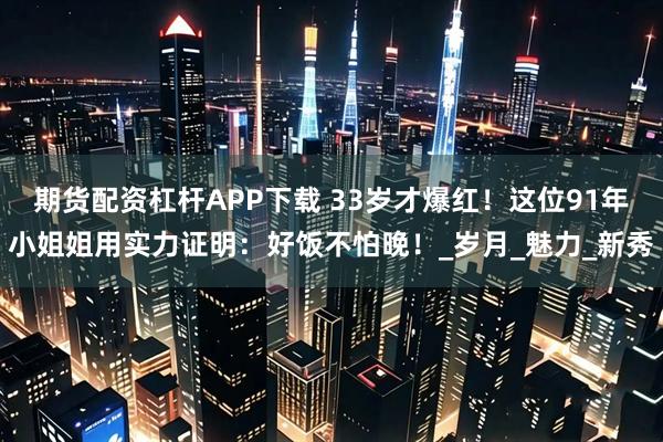 期货配资杠杆APP下载 33岁才爆红！这位91年小姐姐用实力证明：好饭不怕晚！_岁月_魅力_新秀