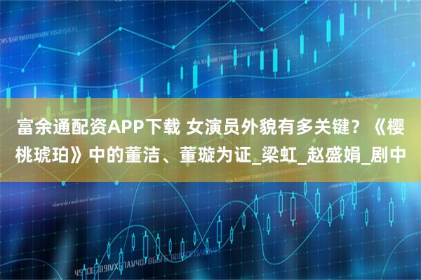 富余通配资APP下载 女演员外貌有多关键？《樱桃琥珀》中的董洁、董璇为证_梁虹_赵盛娟_剧中