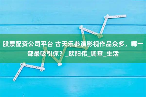股票配资公司平台 古天乐参演影视作品众多，哪一部最吸引你？_欧阳伟_调查_生活