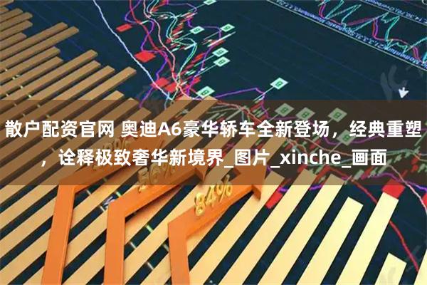 散户配资官网 奥迪A6豪华轿车全新登场，经典重塑，诠释极致奢华新境界_图片_xinche_画面