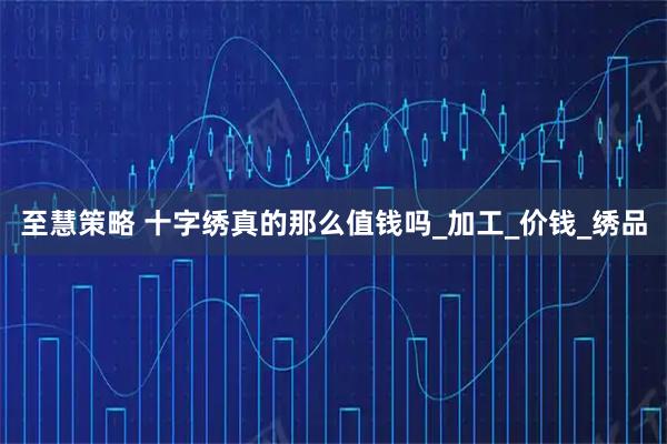 至慧策略 十字绣真的那么值钱吗_加工_价钱_绣品