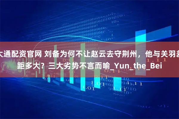 大通配资官网 刘备为何不让赵云去守荆州，他与关羽差距多大？三大劣势不言而喻_Yun_the_Bei