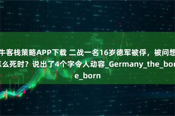 牛客栈策略APP下载 二战一名16岁德军被俘，被问想怎么死时？说出了4个字令人动容_Germany_the_born