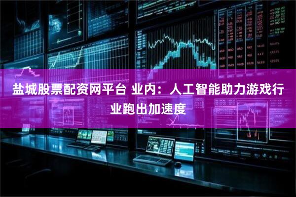 盐城股票配资网平台 业内：人工智能助力游戏行业跑出加速度