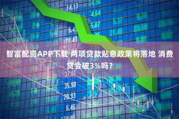 智富配资APP下载 两项贷款贴息政策将落地 消费贷会破3%吗？