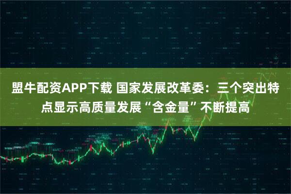 盟牛配资APP下载 国家发展改革委:三个突出特点显示高质量发展“含金量”不断提高
