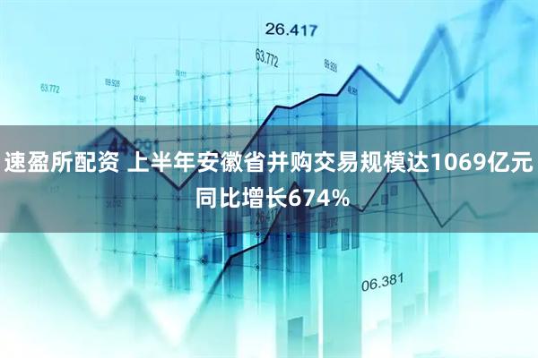 速盈所配资 上半年安徽省并购交易规模达1069亿元 同比增长674%