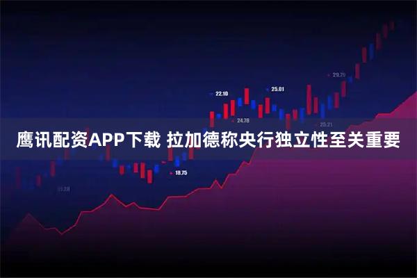 鹰讯配资APP下载 拉加德称央行独立性至关重要