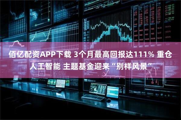 佰亿配资APP下载 3个月最高回报达111% 重仓人工智能 主题基金迎来“别样风景”