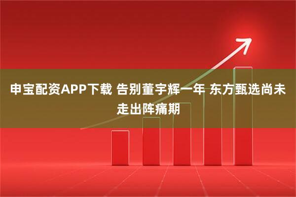 申宝配资APP下载 告别董宇辉一年 东方甄选尚未走出阵痛期
