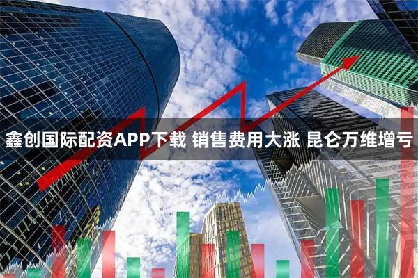 鑫创国际配资APP下载 销售费用大涨 昆仑万维增亏