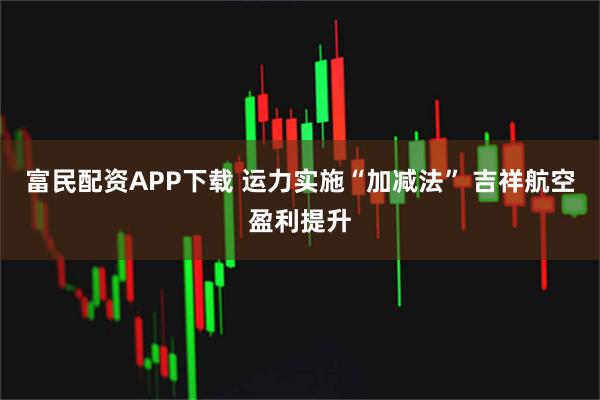 富民配资APP下载 运力实施“加减法” 吉祥航空盈利提升