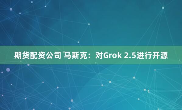期货配资公司 马斯克：对Grok 2.5进行开源