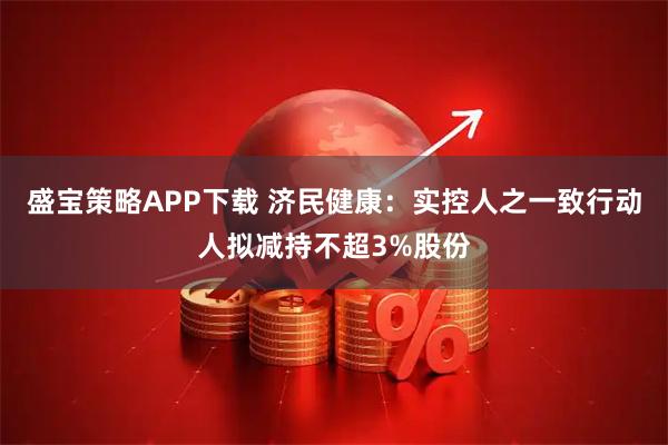 盛宝策略APP下载 济民健康：实控人之一致行动人拟减持不超3%股份